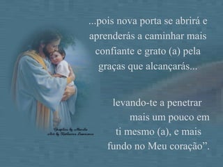 levando-te a penetrar  mais um pouco em ti mesmo (a), e mais fundo no Meu coração”. ...pois nova porta se abrirá e aprenderás a caminhar mais confiante e grato (a) pela graças que alcançarás... 