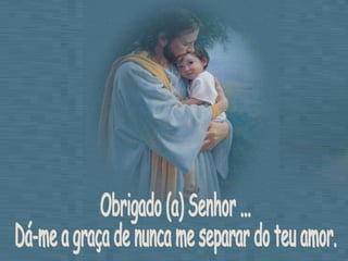 Obrigado (a) Senhor ...  Dá-me a graça de nunca me separar do teu amor. 