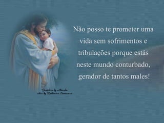 Não posso te prometer uma vida sem sofrimentos e tribulações porque estás neste mundo conturbado, gerador de tantos males!  