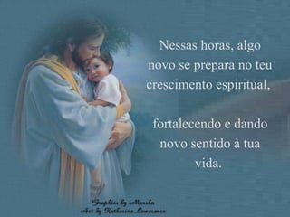 Nessas horas, algo novo se prepara no teu crescimento espiritual,  fortalecendo e dando novo sentido à tua vida.  