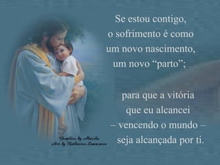 Se estou contigo, o sofrimento é como um novo nascimento, um novo “parto”;  para que a vitória  que eu alcancei  –  vencendo o mundo –  seja alcançada por ti. 