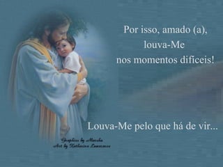 Louva-Me pelo que há de vir... Por isso, amado (a), louva-Me  nos momentos difíceis! 