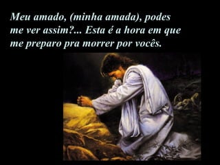 Meu amado, (minha amada), podes me ver assim?... Esta é a hora em que me preparo pra morrer por vocês.  