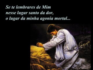 Se te lembrares de Mim  nesse lugar santo da dor, o lugar da minha agonia mortal... 