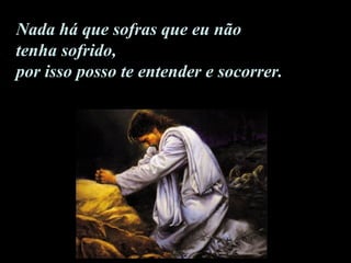 Nada há que sofras que eu não tenha sofrido,  por isso posso te entender e socorrer.  