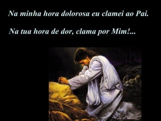 Na tua hora de dor, clama por Mim!... Na minha hora dolorosa eu clamei ao Pai. 