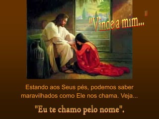 Estando aos Seus pés, podemos saber
maravilhados como Ele nos chama. Veja...
 