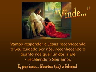 Vamos responder a Jesus reconhecendo
o Seu cuidado por nós, reconhecendo o
     quanto nos quer unidos a Ele
       - recebendo o Seu amor.
 