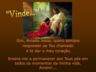 Sim, Amado Jesus, quero sempre
      responder ao Teu chamado
        e te dar o meu coração.

Ensina-me a permanecer aos Teus pés em
   todos os momentos da minha vida.
               Amém!...
 