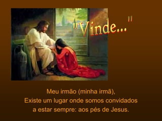 Meu irmão (minha irmã),
Existe um lugar onde somos convidados
   a estar sempre: aos pés de Jesus.
 