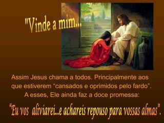 Assim Jesus chama a todos. Principalmente aos
que estiverem “cansados e oprimidos pelo fardo”.
    A esses, Ele ainda faz a doce promessa:
 