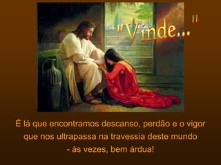 É lá que encontramos descanso, perdão e o vigor
  que nos ultrapassa na travessia deste mundo
            - às vezes, bem árdua!
 