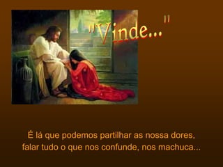 É lá que podemos partilhar as nossa dores,
falar tudo o que nos confunde, nos machuca...
 