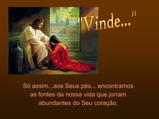 Só assim...aos Seus pés... encontramos
  as fontes da nossa vida que jorram
     abundantes do Seu coração.
 