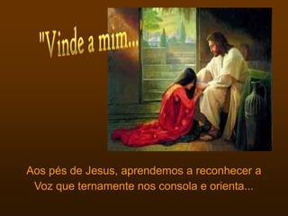Aos pés de Jesus, aprendemos a reconhecer a
 Voz que ternamente nos consola e orienta...
 