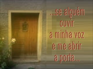 ...se alguém ouvir  a minha voz e me abrir  a porta... 