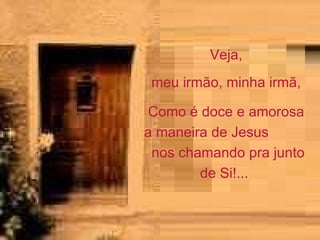 Veja, meu irmão, minha irmã,  Como é doce e amorosa a maneira de Jesus  nos chamando pra junto de Si!...  