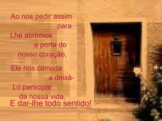 Ao nos pedir assim  para Lhe abrirmos  a porta do nosso coração,  Ele nos convida  a deixá-Lo participar  da nossa vida.  E dar-lhe todo sentido! 