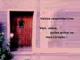 Vamos responder-Lhe: Vem, Jesus,  podes entrar no  meu coração...  