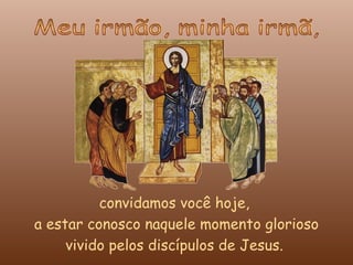 convidamos você hoje,
a estar conosco naquele momento glorioso
     vivido pelos discípulos de Jesus.
 