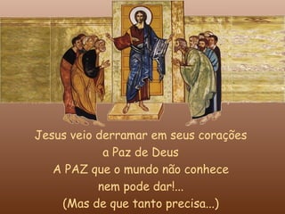 Jesus veio derramar em seus corações
            a Paz de Deus
   A PAZ que o mundo não conhece
           nem pode dar!...
    (Mas de que tanto precisa...)
 