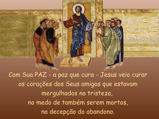 Com Sua PAZ - a paz que cura - Jesus veio curar
   os corações dos Seus amigos que estavam
           mergulhados na tristeza,
      no medo de também serem mortos,
           na decepção do abandono.
 