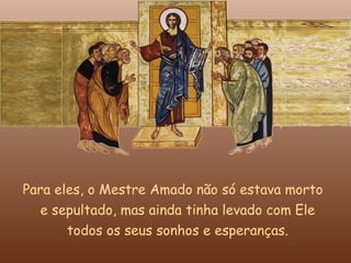 Para eles, o Mestre Amado não só estava morto
   e sepultado, mas ainda tinha levado com Ele
       todos os seus sonhos e esperanças.
 