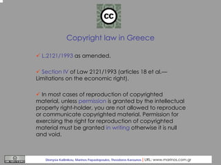 Copyright law in Greece
L.2121/1993 as amended.
Section IV of Law 2121/1993 (articles 18 et al.—
Limitations on the econom...
