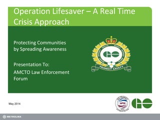 Operation Lifesaver – A Real Time
Crisis Approach
Protecting Communities
by Spreading Awareness
Presentation To:
AMCTO Law Enforcement
Forum
May 2014
 