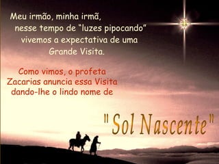 Meu irmão, minha irmã,
 nesse tempo de “luzes pipocando”
  vivemos a expectativa de uma
         Grande Visita.

   Como vimos, o profeta
Zacarias anuncia essa Visita
 dando-lhe o lindo nome de
 