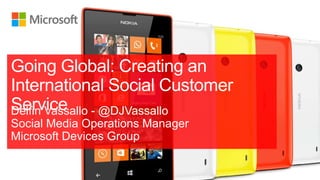 Delfin Vassallo - @DJVassallo
Social Media Operations Manager
Microsoft Devices Group
Going Global: Creating an
International Social Customer
Service
 