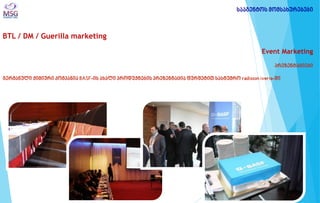 BTL / DM / Guerilla marketing 
Event Marketing პრეზენტაციები გერმანული ქიმიური კომპანია BASF-ის ახალი პროდუქტების პრეზენტაცია ფურშეტით სასტუმრო radisson iveria-ში 
სააგენტოს მომსახურებები  