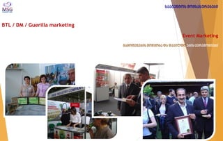 BTL / DM / Guerilla marketing 
Event Marketing გამოფენების მოწყობა და დაჯილდოების ცერემონიები 
სააგენტოს მომსახურებები  