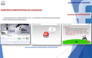 ციფრული ტექნოლოგიები და სერვისები 
Facebook-ის აპლიკაციები 
 ენერგეტილული საღეჭი რეზინის ა Blitz -ის ქართული ბრენდირებული გვერდზე ფლეშ-პრეზენტაციის მომზადება; 
სააგენტოს მომსახურებები 
https://www.facebook.com/blitzgeorgia/app_687909267920517  
