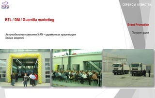 СЕРВИСЫ АГЕНСТВА 
BTL / DM / Guerrilla marketing 
Event Promotion 
Презентации 
Автомобильная компания MAN – церемониал презентации 
новых моделей 
 