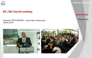 СЕРВИСЫ АГЕНСТВА 
BTL / DM / Guerrilla marketing 
Event Promotion 
Презентации 
Компания «ТЕГЕТА МОТОРС» – новый офис и презентация 
сервис центра 
 