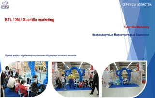 СЕРВИСЫ АГЕНСТВА 
BTL / DM / Guerrilla marketing 
Guerrilla Marketing 
Нестандартные Маркетинговые Кампании 
Бренд Nestle - партизанская кампания поддержки детского питания 
 