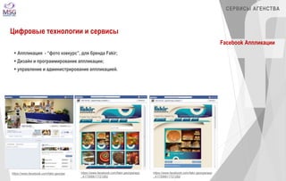 СЕРВИСЫ АГЕНСТВА 
Цифровые технологии и сервисы 
Facebook Аппликации 
 Аппликация - “фото коекурс”, для бренда Fakir; 
 Дизайн и программирование аппликации; 
 управление и администрирование аппликацией. 
https://www.facebook.com/fakir.georgia/app 
_417306811721262 
https://www.facebook.com/fakir.georgia/app 
_417306811721262 
https://www.facebook.com/fakir.georgia 
 