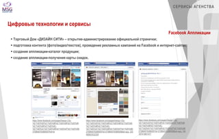 https://www.facebook.com/pages/Design-City- 
%E1%83%93%E1%83%98%E1%83%96%E1%83%90 
%E1%83%98%E1%83%9C- 
%E1%83%A1%E1%83%98%E1%83%97%E1%83%98/ 
270864076388509?fref=ts 
https://www.facebook.com/pages/Design-City- 
%E1%83%93%E1%83%98%E1%83%96%E1%83%90 
%E1%83%98%E1%83%9C- 
%E1%83%A1%E1%83%98%E1%83%97%E1%83%98/ 
270864076388509?id=270864076388509&sk=app_332 
669823532328 
СЕРВИСЫ АГЕНСТВА 
https://www.facebook.com/pages/Design-City- 
%E1%83%93%E1%83%98%E1%83%96%E1%83%90 
%E1%83%98%E1%83%9C- 
%E1%83%A1%E1%83%98%E1%83%97%E1%83%98/ 
270864076388509?id=270864076388509&sk=app_164 
167473601477 
Цифровые технологии и сервисы 
Facebook Аппликации 
 Торговый Дом «ДИЗАЙН СИТИ» – открытие-администрирование официальной странички; 
 подготовка контента (фото/видео/текстов), проведение рекламных кампаний на Facebook и интернет-сайтах; 
 создание аппликации-каталог продукции; 
 создание аппликации-получения карты скидок. 
 