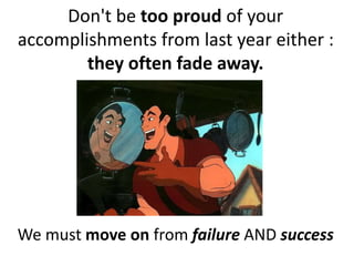 Don't be too proud of your
accomplishments from last year either :
they often fade away.
We must move on from failure AND success