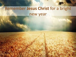 Remember Jesus Christ for a bright
new year
