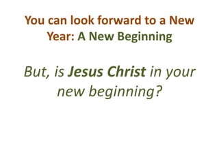 You can look forward to a New
Year: A New Beginning
But, is Jesus Christ in your
new beginning?