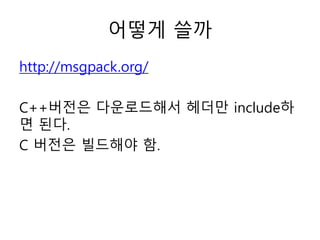 어떻게 쓸까
http://msgpack.org/
C++버전은 다운로드해서 헤더만 include하
면 된다.
C 버전은 빌드해야 함.
 