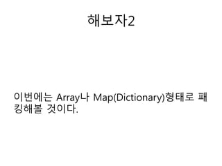 해보자2
이번에는 Array나 Map(Dictionary)형태로 패
킹해볼 것이다.
 