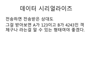 데이터 시리얼라이즈
전송하면 전송받은 상대도
그걸 받아보면 A가 123이고 B가 4243인 객
체구나 라는걸 알 수 있는 형태여야 좋겠다.
 