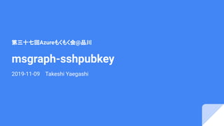 msgraph-sshpubkey
2019-11-09 Takeshi Yaegashi
第三十七回Azureもくもく会@品川
 