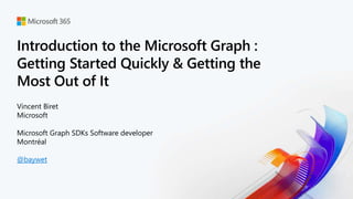 Introduction to the Microsoft Graph :
Getting Started Quickly & Getting the
Most Out of It
Vincent Biret
Microsoft
Microsoft Graph SDKs Software developer
Montréal
@baywet
 