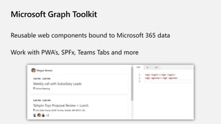 Microsoft Graph Toolkit
Reusable web components bound to Microsoft 365 data
Work with PWA’s, SPFx, Teams Tabs and more
 