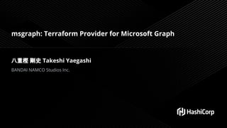 msgraph: Terraform Provider for Microsoft Graph
八重樫 剛史 Takeshi Yaegashi
BANDAI NAMCO Studios Inc.
 
