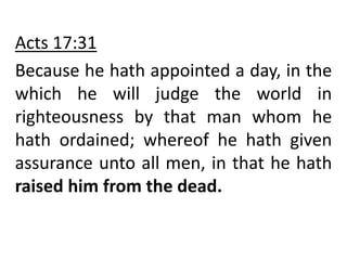 Acts 17:31
Because he hath appointed a day, in the
which he will judge the world in
righteousness by that man whom he
hath ordained; whereof he hath given
assurance unto all men, in that he hath
raised him from the dead.
 